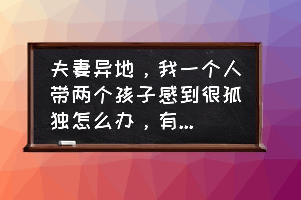 一个人带一岁多小孩不能做饭吗 夫妻异地，我一个人带两个孩子感到很孤独怎么办，有和我有相同感受的吗？