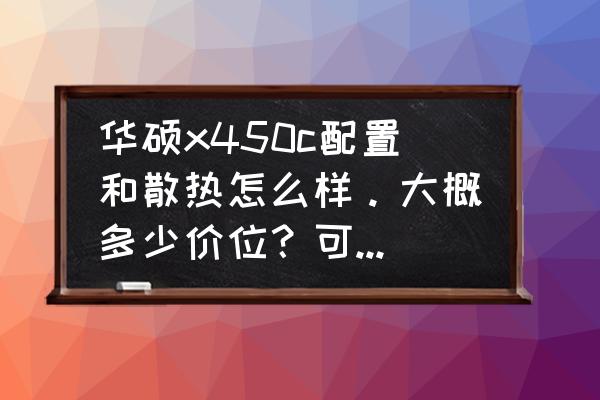 华硕a450c笔记本电脑配置参数 华硕x450c配置和散热怎么样。大概多少价位？可以玩联盟和逆战么？