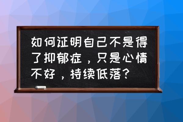 怎么判断女生是否有抑郁症 如何证明自己不是得了抑郁症，只是心情不好，持续低落？