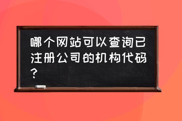 组织机构代码怎么查找 哪个网站可以查询已注册公司的机构代码？