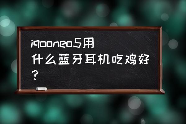 iqoo10配什么耳机最好 iqooneo5用什么蓝牙耳机吃鸡好？