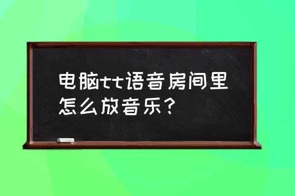 哔哩哔哩直播电脑版怎么放音乐 电脑tt语音房间里怎么放音乐？