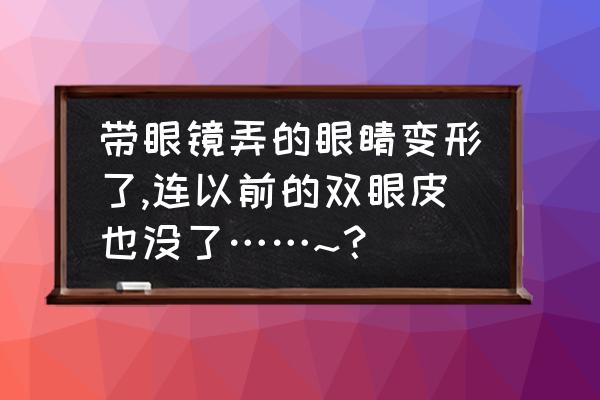 为什么割了双眼皮也没有特别变化 带眼镜弄的眼睛变形了,连以前的双眼皮也没了……~？