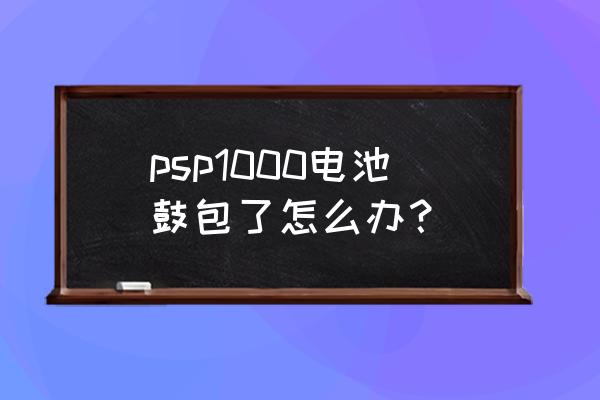 psp神奇电池使用教程 psp1000电池鼓包了怎么办？