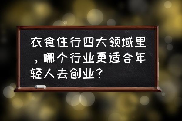 研究适合什么行业 衣食住行四大领域里，哪个行业更适合年轻人去创业？