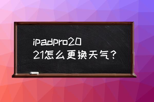 ipad上自带的天气预报怎么改城市 ipadpro2021怎么更换天气？