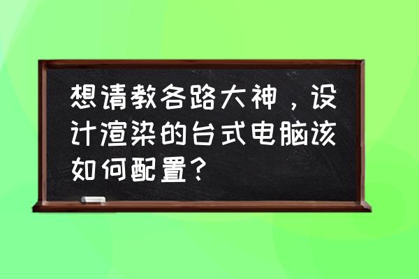 配置一套台式电脑需要哪些硬件 想请教各路大神，设计渲染的台式电脑该如何配置？