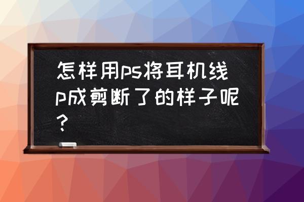 ps怎么把耳机p掉 怎样用ps将耳机线p成剪断了的样子呢？