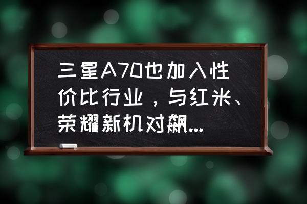 三星a70到底咋样 三星A70也加入性价比行业，与红米、荣耀新机对飙又如何？