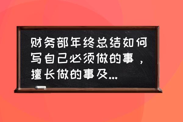 年终工作总结撰写全攻略实用 财务部年终总结如何写自己必须做的事，擅长做的事及工作中的问题？