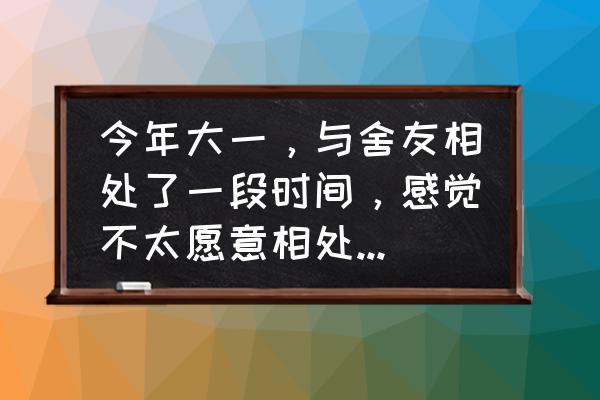 大学感到孤独怎么办 今年大一，与舍友相处了一段时间，感觉不太愿意相处下去了，觉得没意思，怎么办？