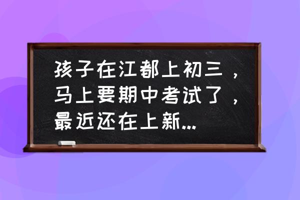 期中考试怎样复习才能考好 孩子在江都上初三，马上要期中考试了，最近还在上新课，孩子不知道怎么复习，很盲目？