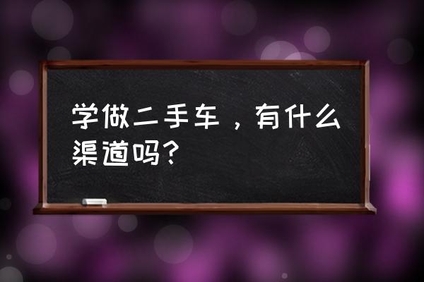 学汽车哪方面技术又快又赚钱 学做二手车，有什么渠道吗？