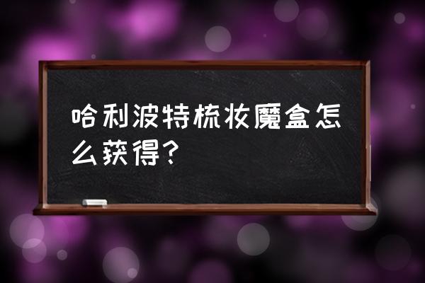 哈利波特11月份有什么奖励 哈利波特梳妆魔盒怎么获得？