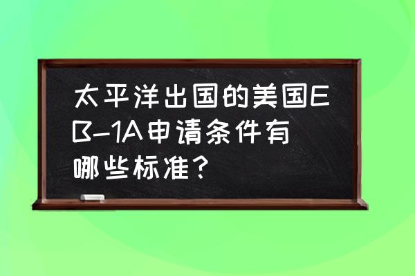 eb1a通过后必须去美国吗 太平洋出国的美国EB-1A申请条件有哪些标准？