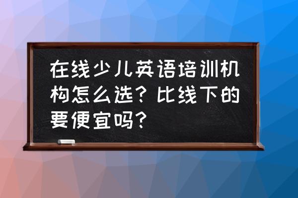 英孚英语怎么免费学 在线少儿英语培训机构怎么选？比线下的要便宜吗？