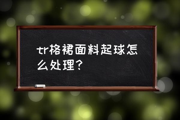 面料起毛起球人工测试方法 tr格裙面料起球怎么处理？