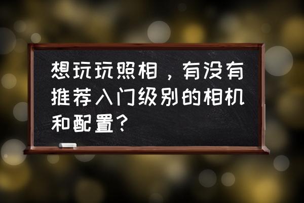 入门相机怎么使用教程 想玩玩照相，有没有推荐入门级别的相机和配置？