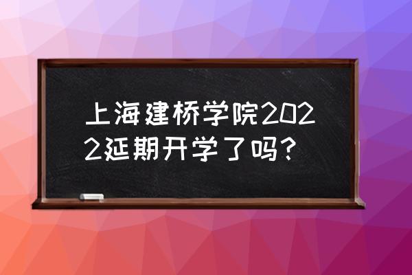 2022助学贷款怎么申请延期 上海建桥学院2022延期开学了吗？