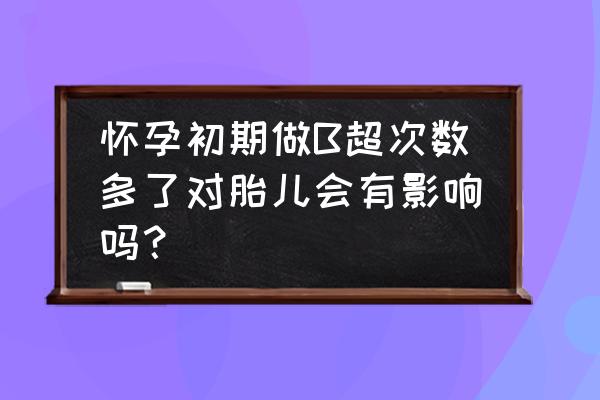 孕期做b超次数多了对胎儿有影响吗 怀孕初期做B超次数多了对胎儿会有影响吗？