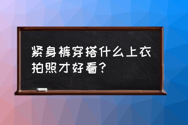 外套巧妙搭配紧身裤 紧身裤穿搭什么上衣拍照才好看？