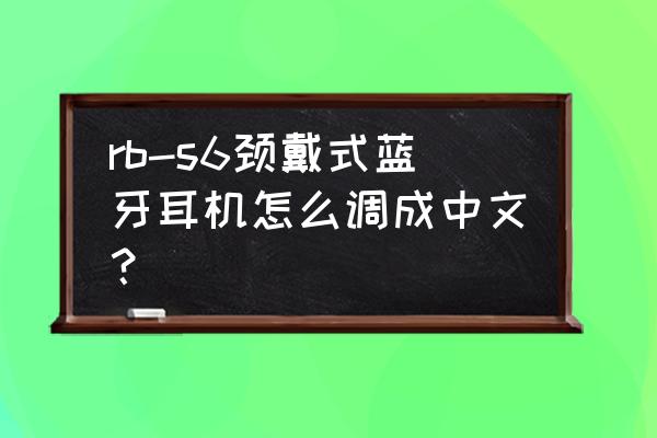 蓝牙耳机怎么恢复中文 rb-s6颈戴式蓝牙耳机怎么调成中文？