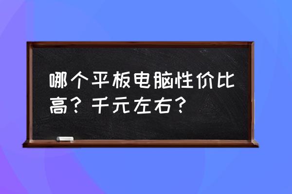 口碑最好的几款千元平板 哪个平板电脑性价比高？千元左右？