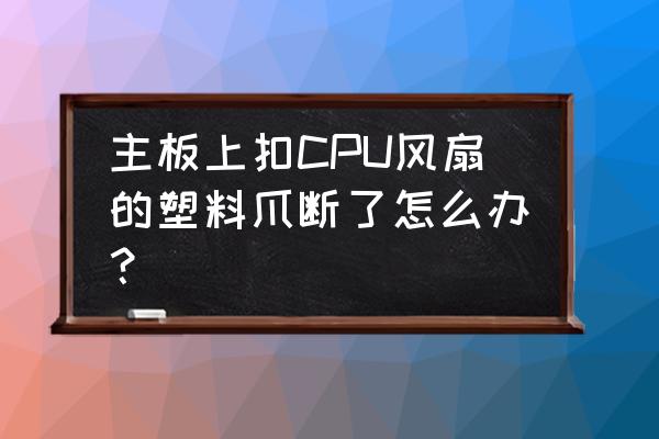 电脑主机风扇支架坏了怎么办 主板上扣CPU风扇的塑料爪断了怎么办？