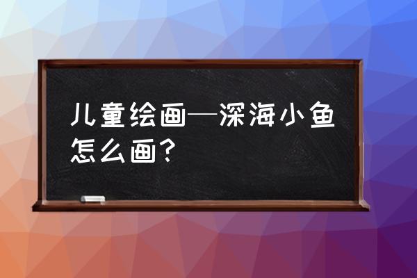 1-3岁儿童画小鱼 儿童绘画—深海小鱼怎么画？