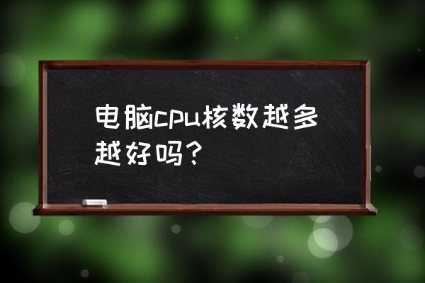 怎么选择电脑的cpu核数 电脑cpu核数越多越好吗？