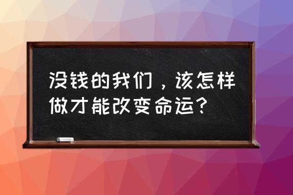 如何改变命运最简单方法 没钱的我们，该怎样做才能改变命运？