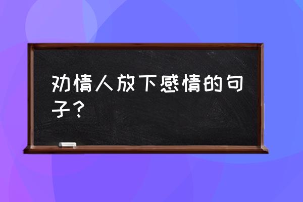 朋友分手了该怎么劝他放下简短 劝情人放下感情的句子？