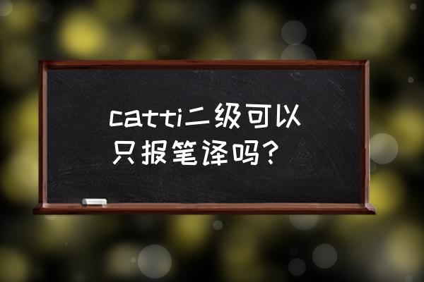 catti笔译二级证书在深圳有用吗 catti二级可以只报笔译吗？