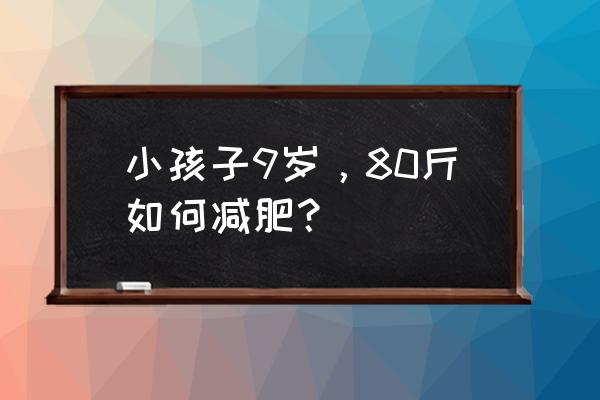 九岁孩子爱发脾气怎么处理 小孩子9岁，80斤如何减肥？