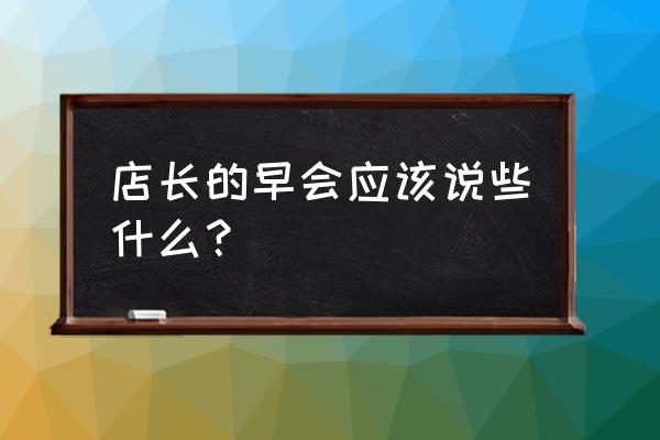 店长管理技巧和话术 店长的早会应该说些什么？