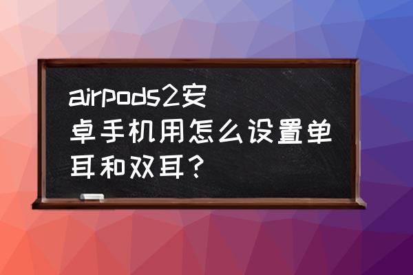 怎么可以让单耳变成双耳 airpods2安卓手机用怎么设置单耳和双耳？