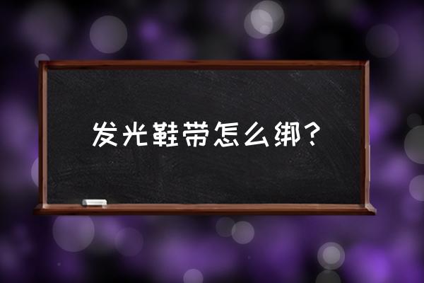 系鞋带打活结最简单方法 发光鞋带怎么绑？