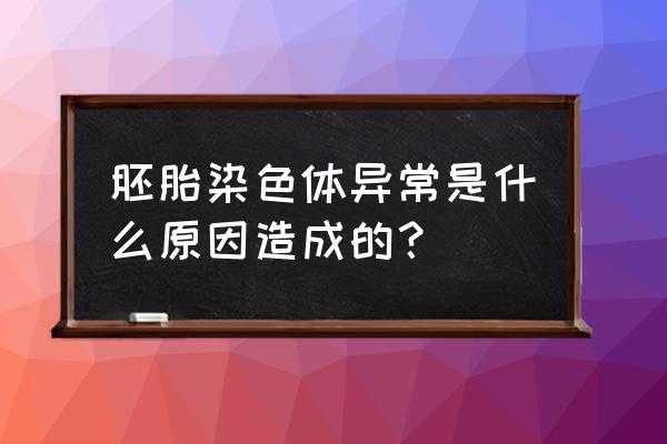 染色体异常是哪些原因造成的 胚胎染色体异常是什么原因造成的？