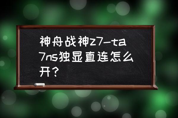 神舟z8ta7ns功耗多少 神舟战神z7-ta7ns独显直连怎么开？