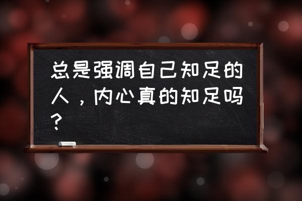 凡事都往好处去想去做是什么心态 总是强调自己知足的人，内心真的知足吗？