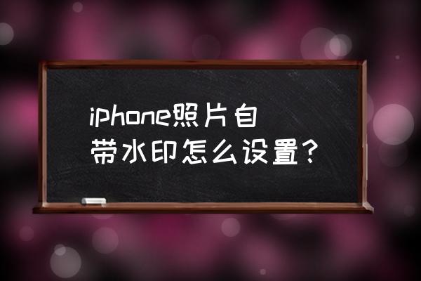 iphone照片自定义水印 iphone照片自带水印怎么设置？