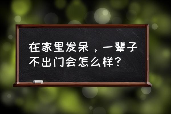 宅家太久会容易抑郁吗 在家里发呆，一辈子不出门会怎么样？