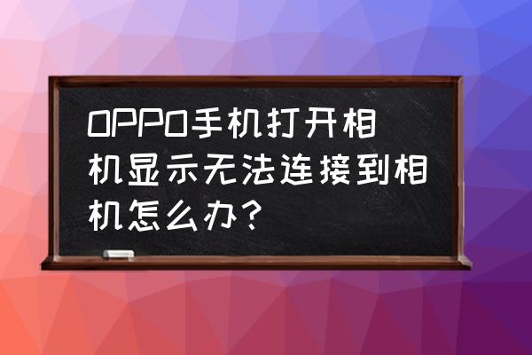 无法连接相机怎么办 OPPO手机打开相机显示无法连接到相机怎么办？