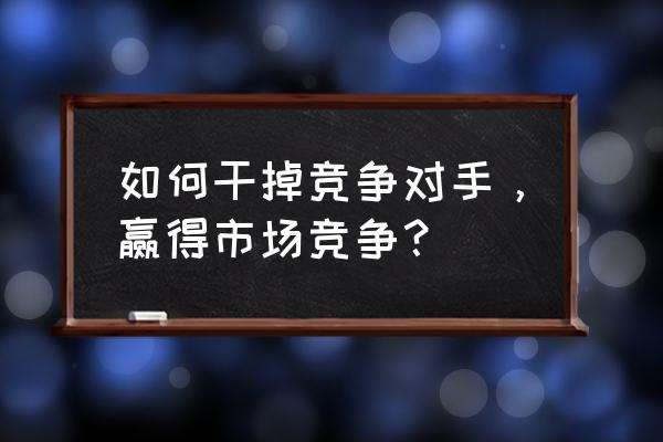 打击竞争对手最好的方法 如何干掉竞争对手，赢得市场竞争？