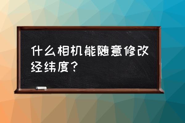 经纬相机为什么不能拍照 什么相机能随意修改经纬度？