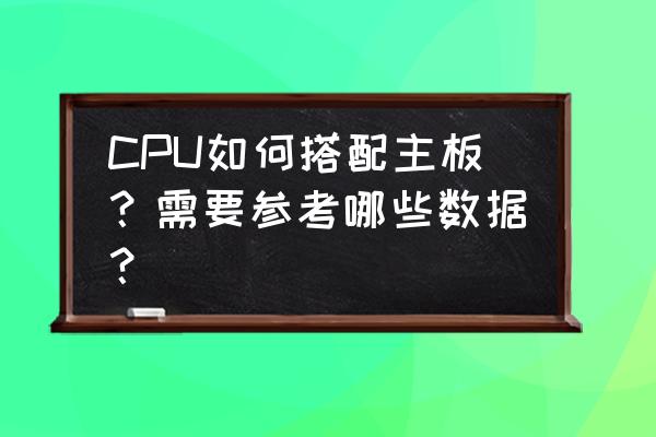 主板和cpu内存条最佳搭配 CPU如何搭配主板？需要参考哪些数据？