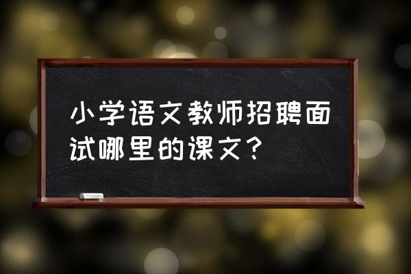 教师招聘语文面试重点篇目 小学语文教师招聘面试哪里的课文？