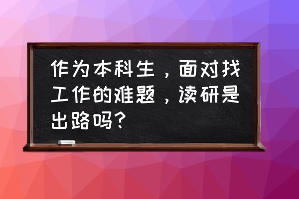 本科生真的很有出路吗 作为本科生，面对找工作的难题，读研是出路吗？