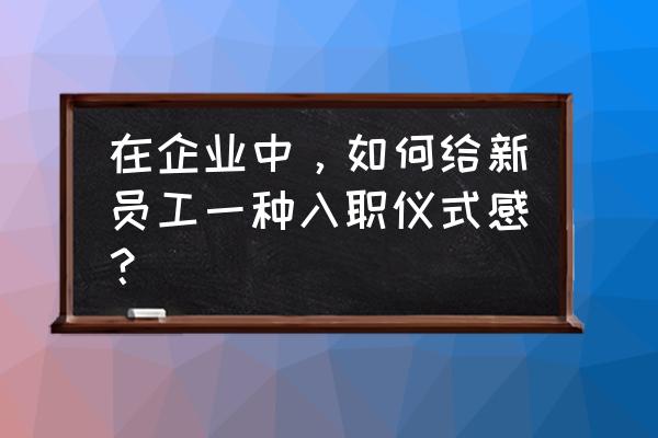 入职当天一般需要准备什么 在企业中，如何给新员工一种入职仪式感？