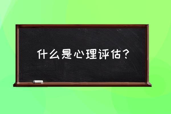 心理咨询如何告知来访者评估结果 什么是心理评估？